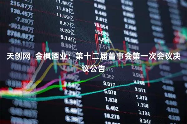 天创网  金枫酒业：第十二届董事会第一次会议决议公告