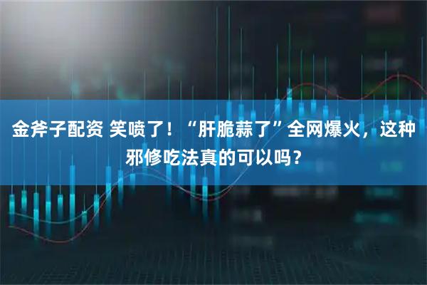 金斧子配资 笑喷了！“肝脆蒜了”全网爆火，这种邪修吃法真的可以吗？