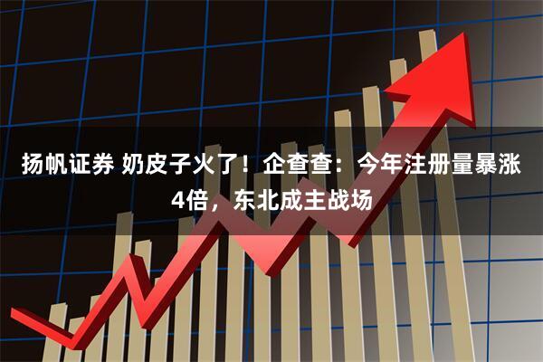 扬帆证券 奶皮子火了！企查查：今年注册量暴涨4倍，东北成主战场