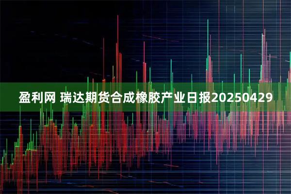 盈利网 瑞达期货合成橡胶产业日报20250429