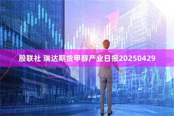 股联社 瑞达期货甲醇产业日报20250429