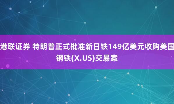 港联证券 特朗普正式批准新日铁149亿美元收购美国钢铁(X.US)交易案