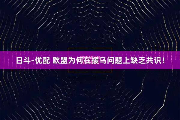 日斗-优配 欧盟为何在援乌问题上缺乏共识！