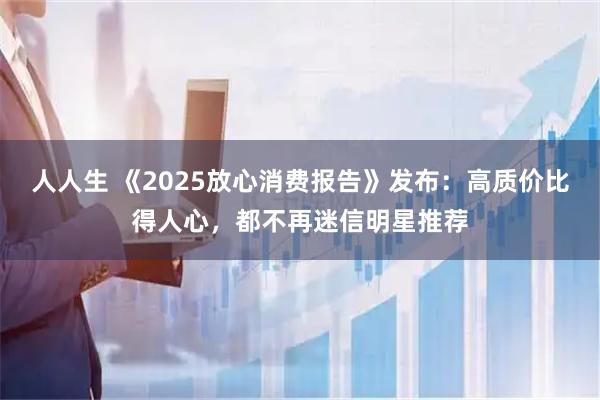 人人生 《2025放心消费报告》发布：高质价比得人心，都不再迷信明星推荐