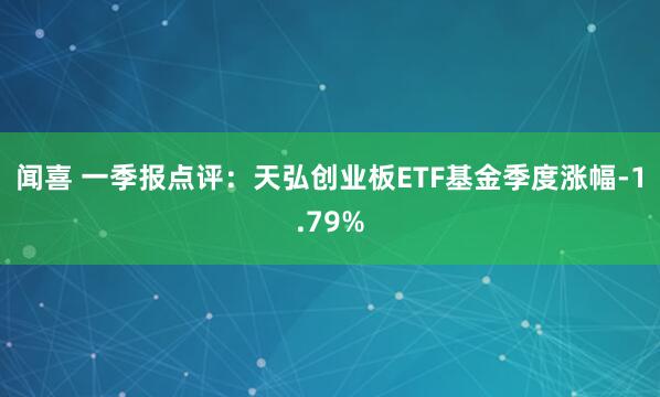 闻喜 一季报点评：天弘创业板ETF基金季度涨幅-1.79%