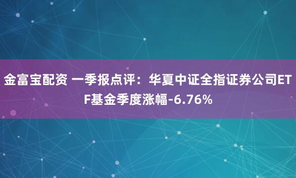 金富宝配资 一季报点评：华夏中证全指证券公司ETF基金季度涨幅-6.76%