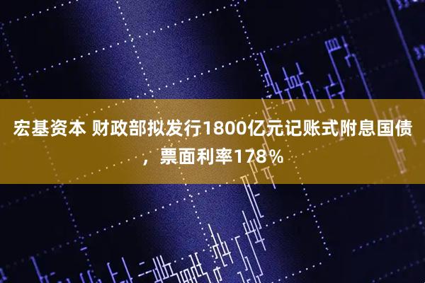 宏基资本 财政部拟发行1800亿元记账式附息国债，票面利率178％