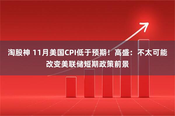 淘股神 11月美国CPI低于预期！高盛：不太可能改变美联储短期政策前景