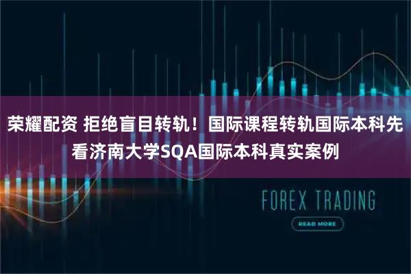 荣耀配资 拒绝盲目转轨！国际课程转轨国际本科先看济南大学SQA国际本科真实案例