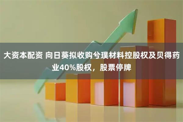 大资本配资 向日葵拟收购兮璞材料控股权及贝得药业40%股权，股票停牌