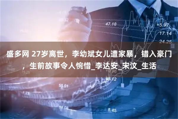 盛多网 27岁离世，李幼斌女儿遭家暴，错入豪门，生前故事令人惋惜_李达安_宋汶_生活