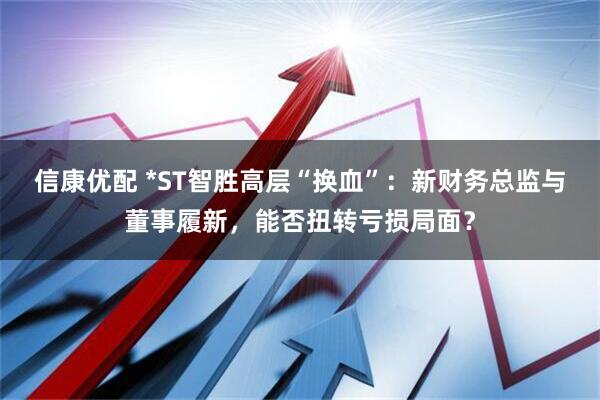 信康优配 *ST智胜高层“换血”：新财务总监与董事履新，能否扭转亏损局面？