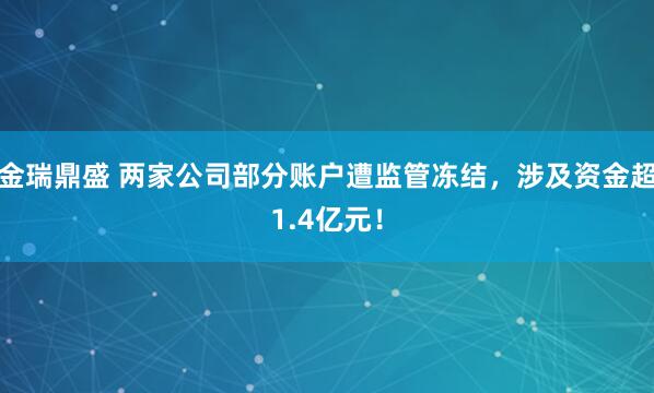 金瑞鼎盛 两家公司部分账户遭监管冻结，涉及资金超1.4亿元！