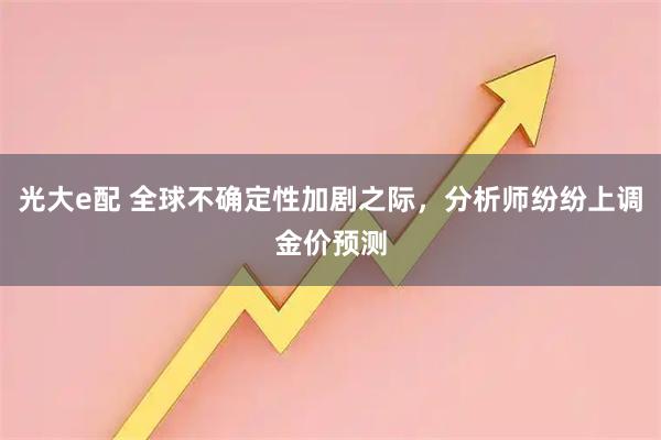 光大e配 全球不确定性加剧之际，分析师纷纷上调金价预测