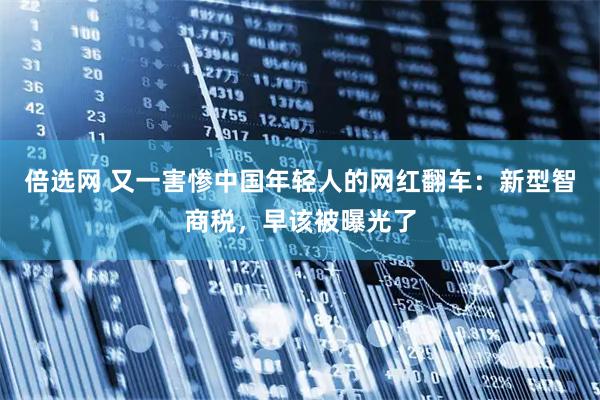 倍选网 又一害惨中国年轻人的网红翻车：新型智商税，早该被曝光了
